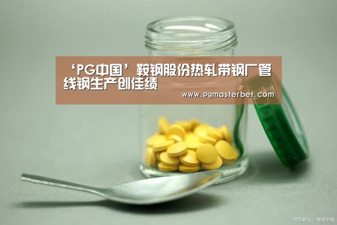 ‘PG中国’鞍钢股份热轧带钢厂管线钢生产创佳绩(图4) PG中国